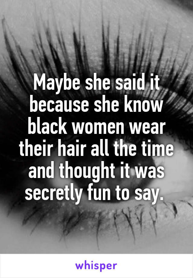Maybe she said it because she know black women wear their hair all the time and thought it was secretly fun to say. 