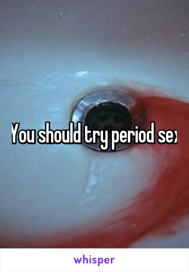 You should try period sex