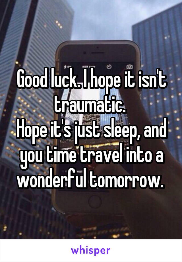 Good luck. I hope it isn't traumatic. 
Hope it's just sleep, and you time travel into a wonderful tomorrow. 