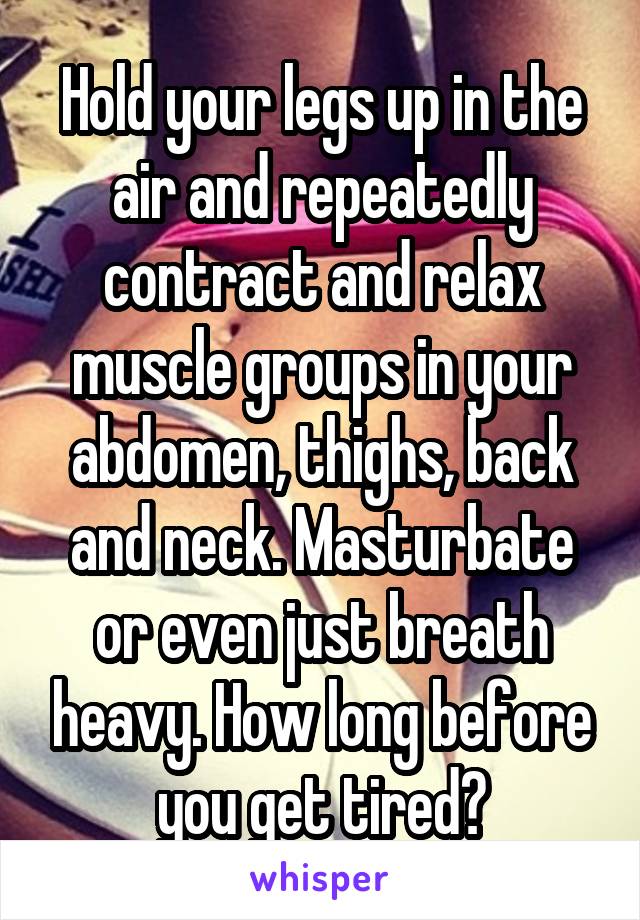 Hold your legs up in the air and repeatedly contract and relax muscle groups in your abdomen, thighs, back and neck. Masturbate or even just breath heavy. How long before you get tired?