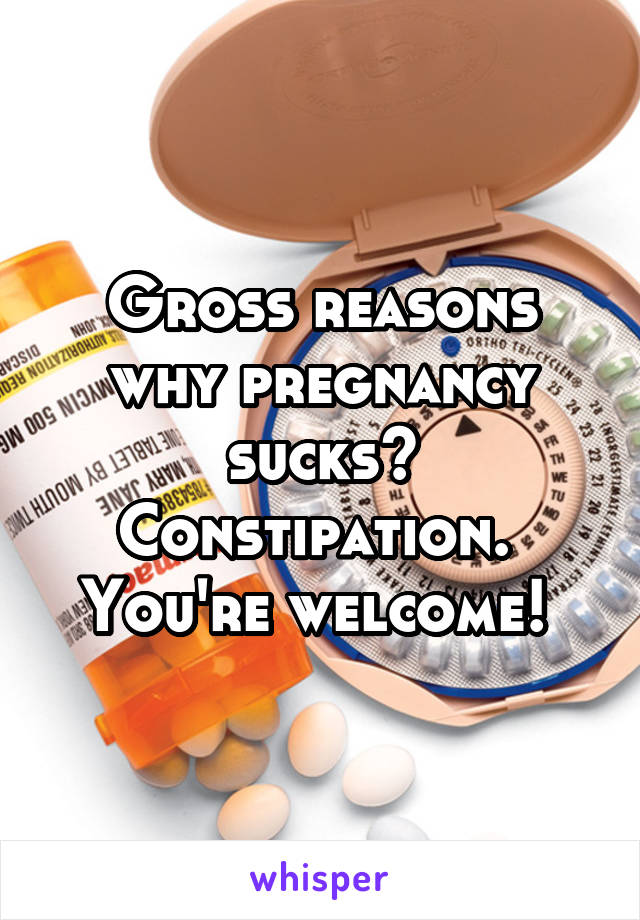 Gross reasons why pregnancy sucks?
Constipation. 
You're welcome! 