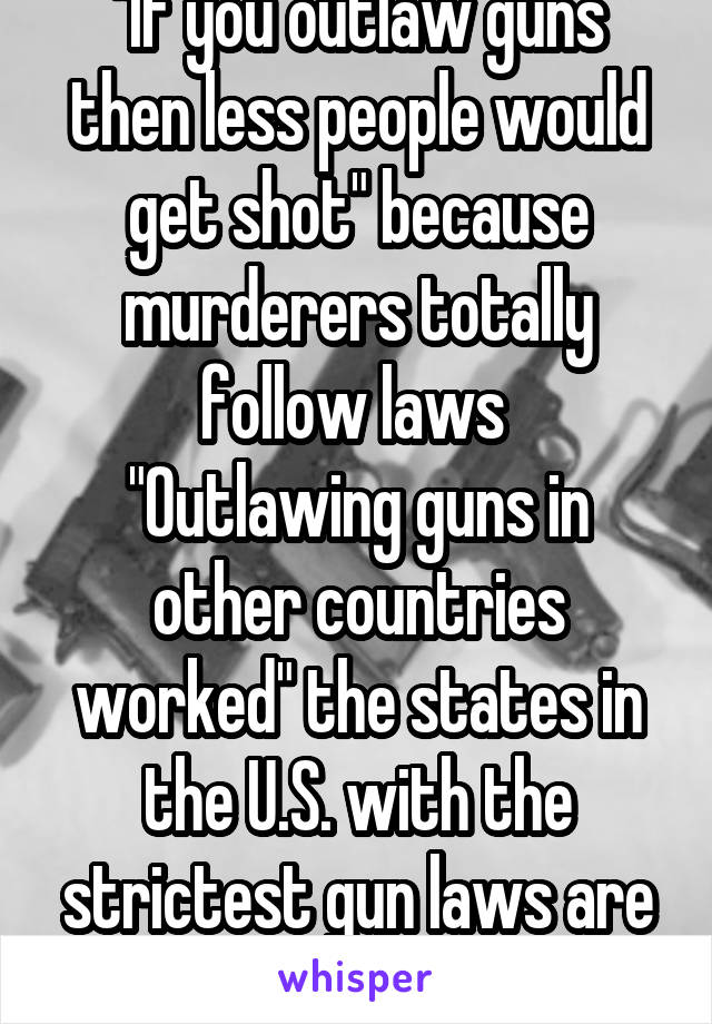 "If you outlaw guns then less people would get shot" because murderers totally follow laws 
"Outlawing guns in other countries worked" the states in the U.S. with the strictest gun laws are less safe