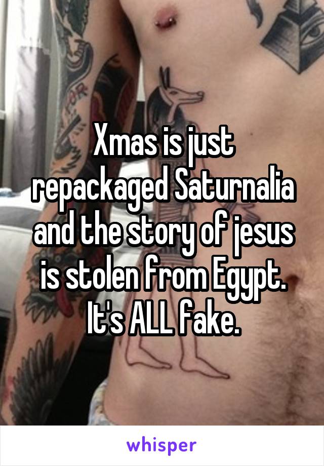 Xmas is just repackaged Saturnalia and the story of jesus is stolen from Egypt.
It's ALL fake.