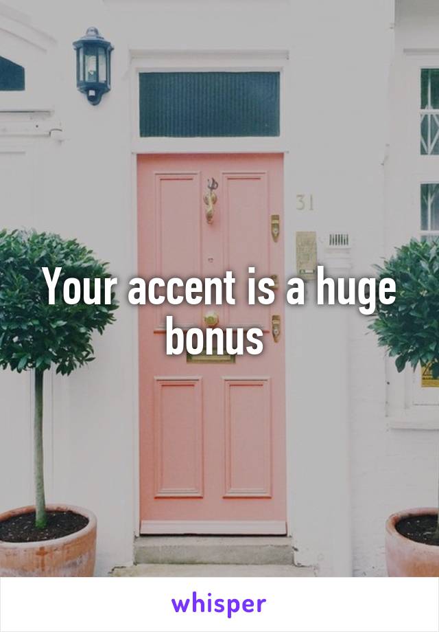 Your accent is a huge bonus 