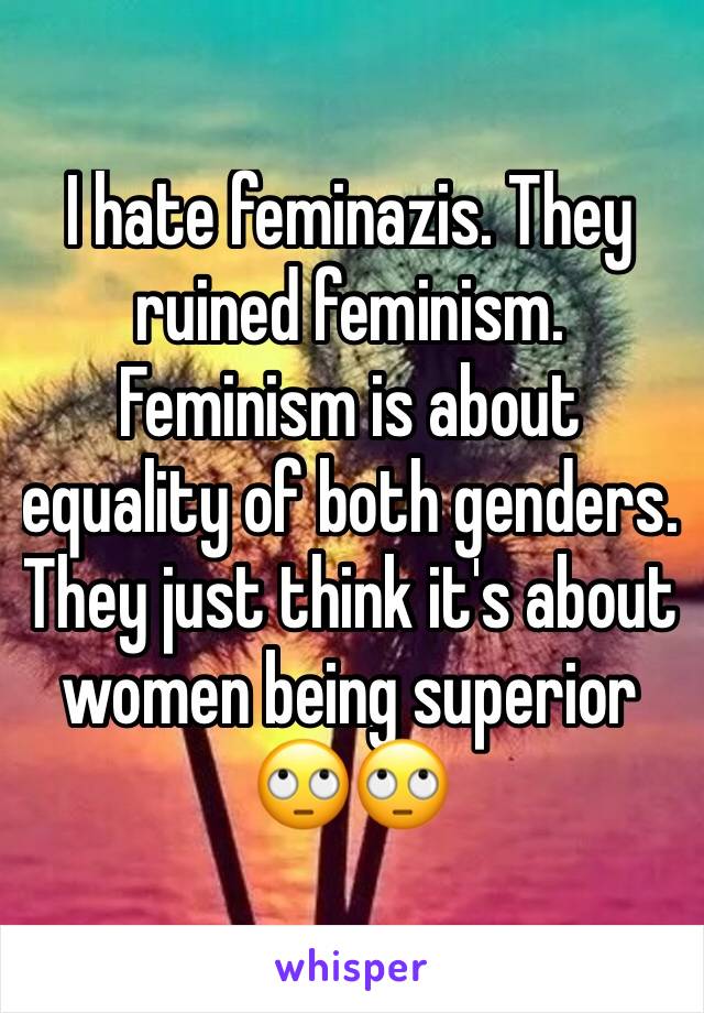 I hate feminazis. They ruined feminism. Feminism is about equality of both genders. They just think it's about women being superior 🙄🙄