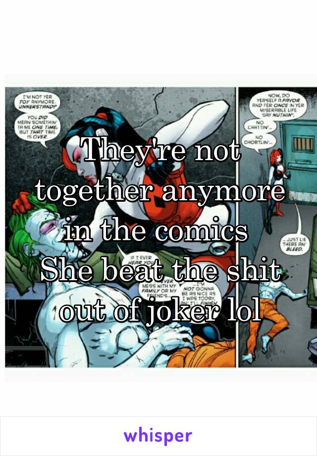 They're not together anymore in the comics 
She beat the shit out of joker lol