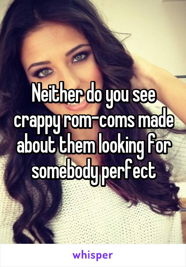 Neither do you see crappy rom-coms made about them looking for somebody perfect