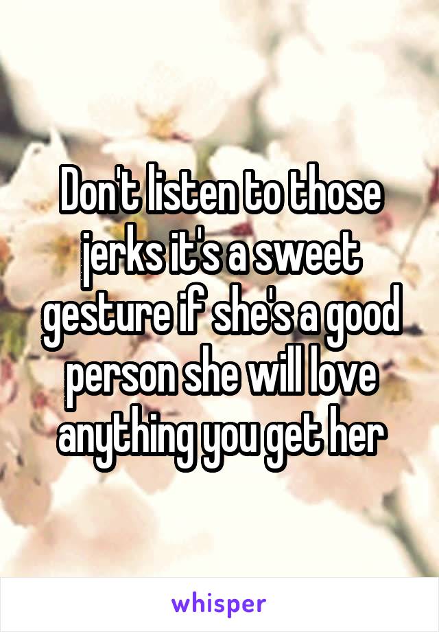 Don't listen to those jerks it's a sweet gesture if she's a good person she will love anything you get her