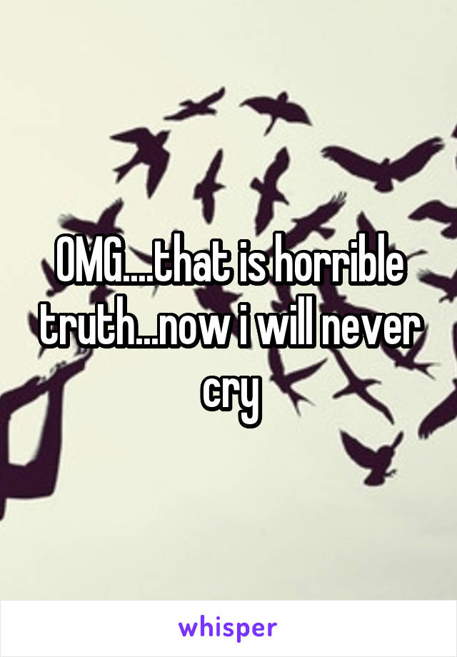 OMG....that is horrible truth...now i will never cry