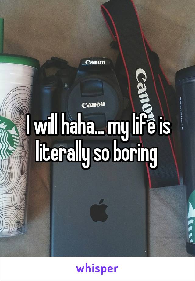 I will haha... my life is literally so boring 