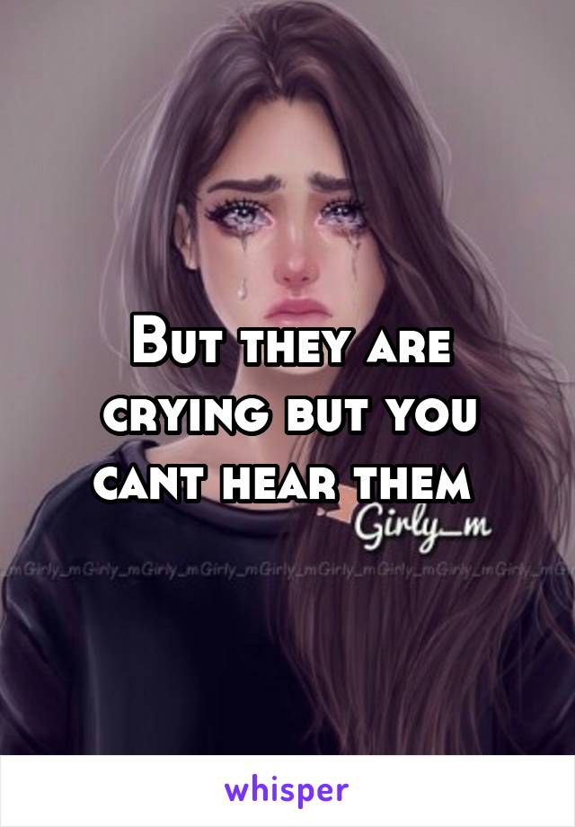 But they are crying but you cant hear them 