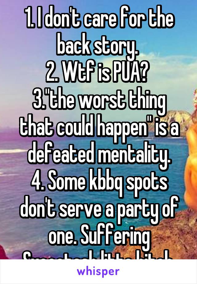 1. I don't care for the back story. 
2. Wtf is PUA? 
3."the worst thing that could happen" is a defeated mentality.
4. Some kbbq spots don't serve a party of one. Suffering Succotash litte bitch.