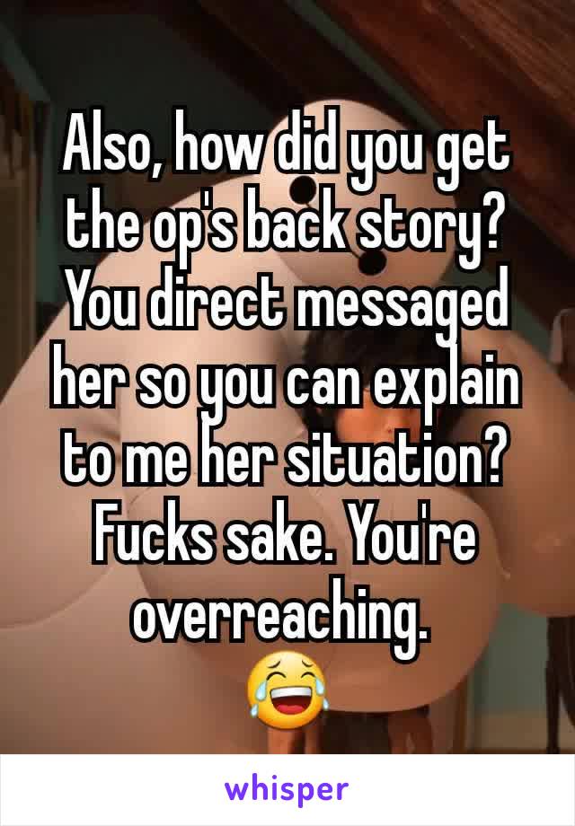 Also, how did you get the op's back story? You direct messaged her so you can explain to me her situation? Fucks sake. You're overreaching. 
😂