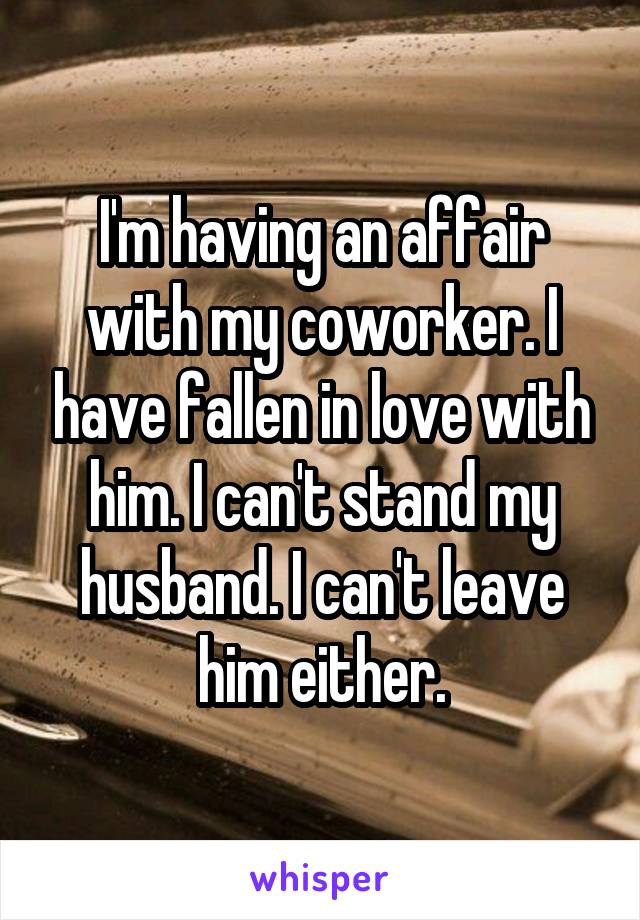 I'm having an affair with my coworker. I have fallen in love with him. I can't stand my husband. I can't leave him either.