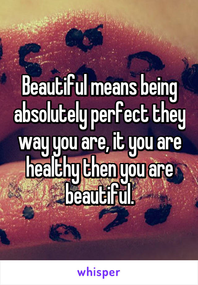 Beautiful means being absolutely perfect they way you are, it you are healthy then you are beautiful.