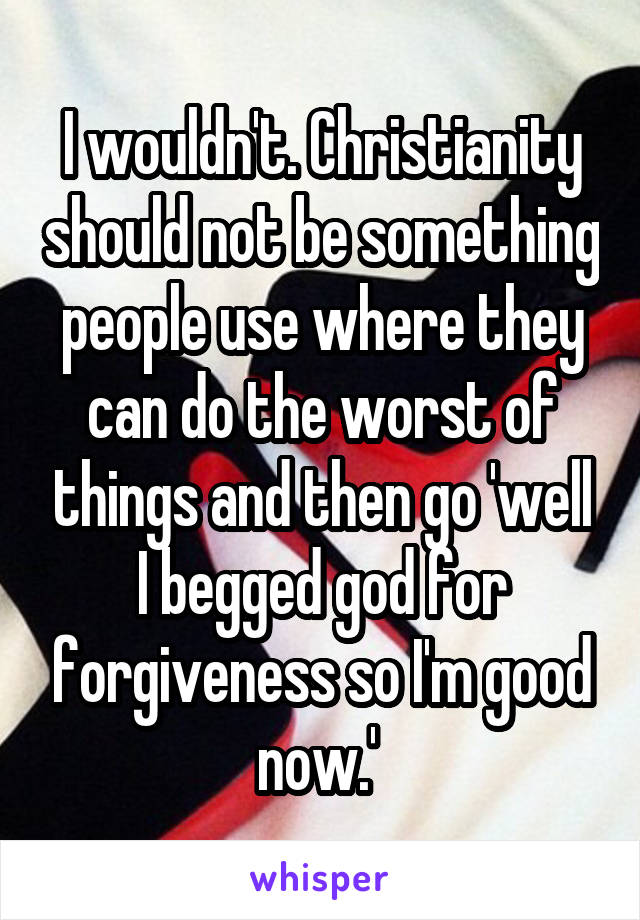 I wouldn't. Christianity should not be something people use where they can do the worst of things and then go 'well I begged god for forgiveness so I'm good now.' 