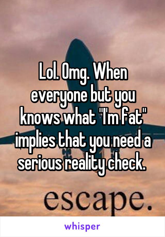 Lol. Omg. When everyone but you knows what "I'm fat" implies that you need a serious reality check. 