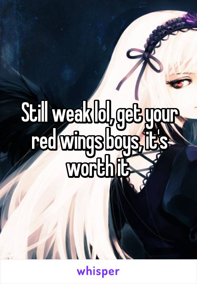 Still weak lol, get your red wings boys, it's worth it 