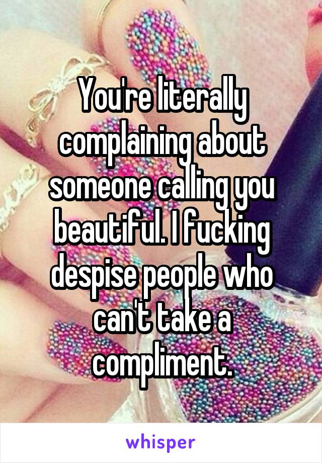 You're literally complaining about someone calling you beautiful. I fucking despise people who can't take a compliment.