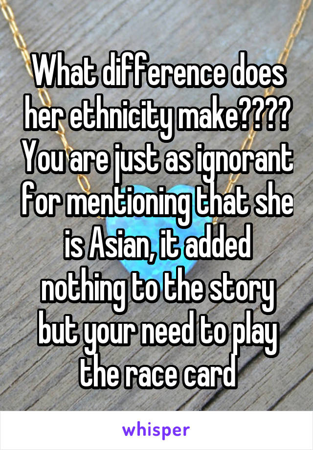 What difference does her ethnicity make???? You are just as ignorant for mentioning that she is Asian, it added nothing to the story but your need to play the race card