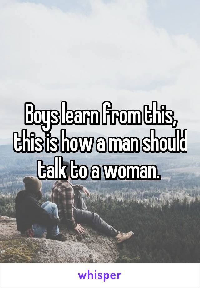 Boys learn from this, this is how a man should talk to a woman. 