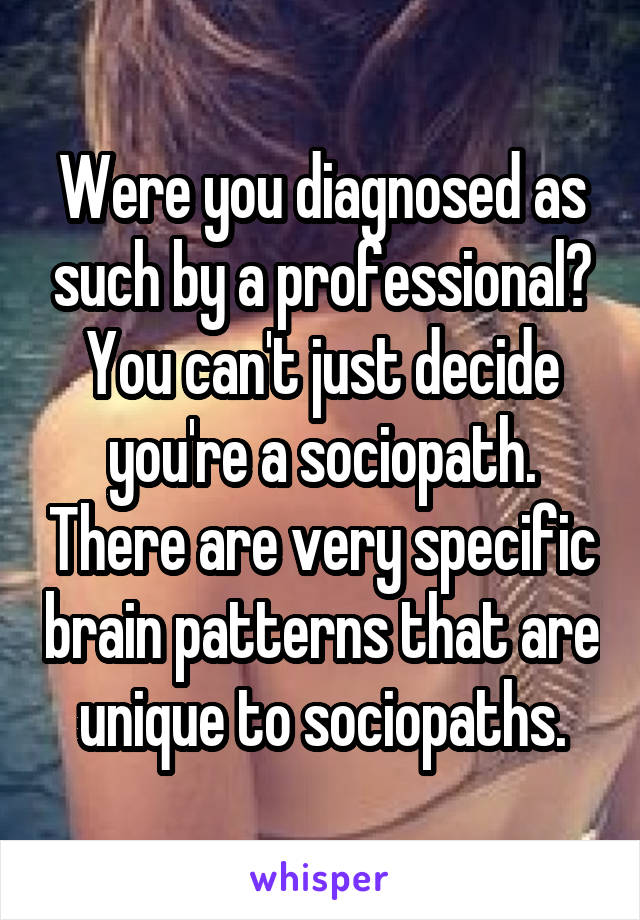 Were you diagnosed as such by a professional? You can't just decide you're a sociopath. There are very specific brain patterns that are unique to sociopaths.