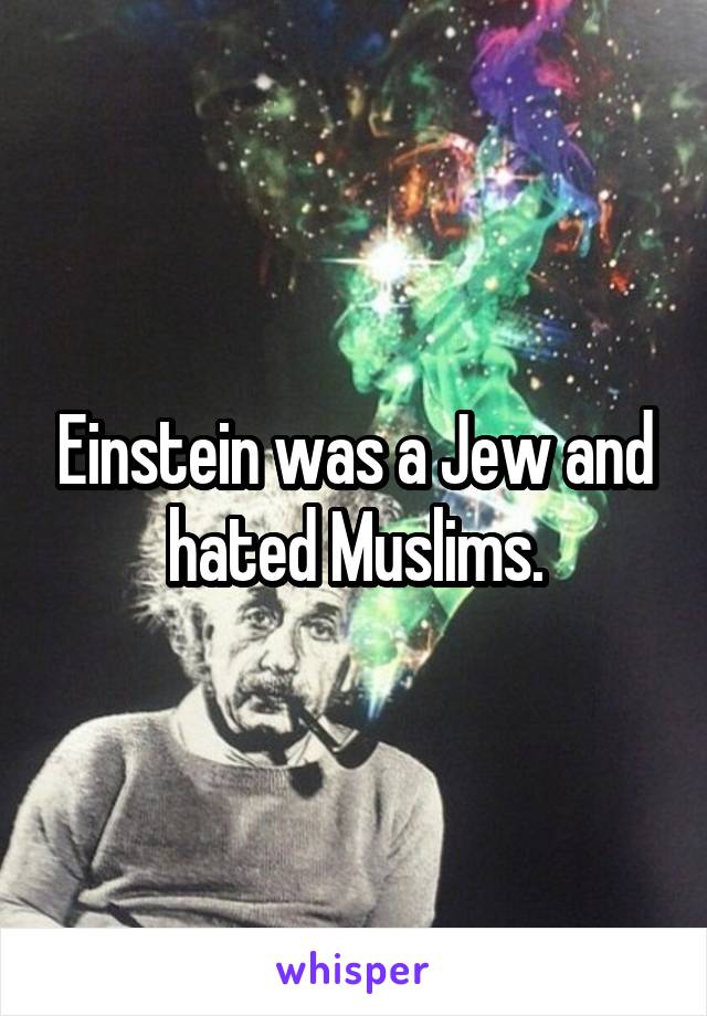 Einstein was a Jew and hated Muslims.