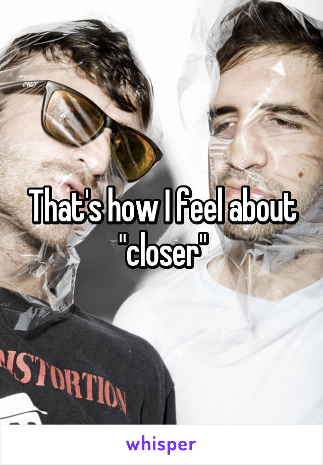 That's how I feel about "closer"