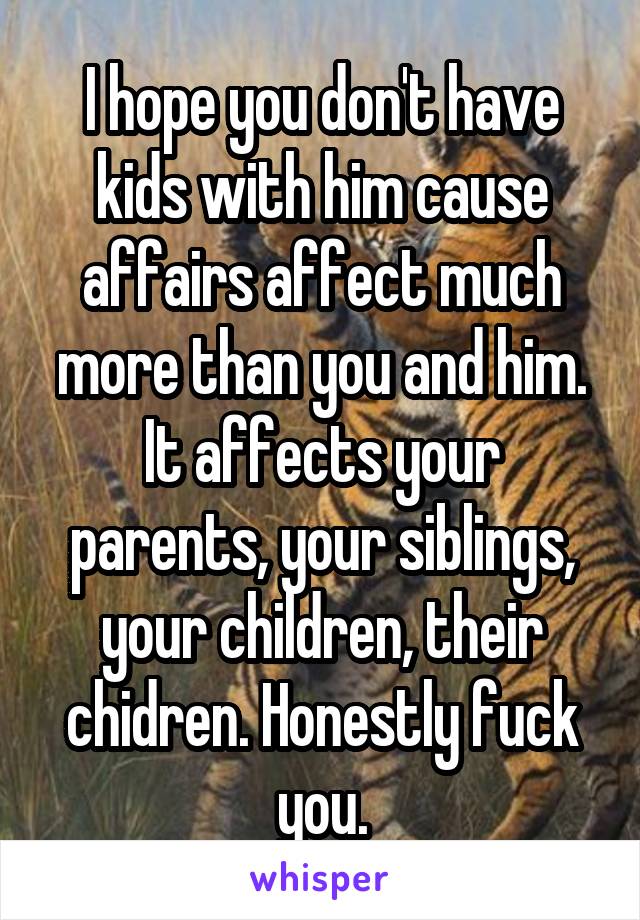 I hope you don't have kids with him cause affairs affect much more than you and him. It affects your parents, your siblings, your children, their chidren. Honestly fuck you.