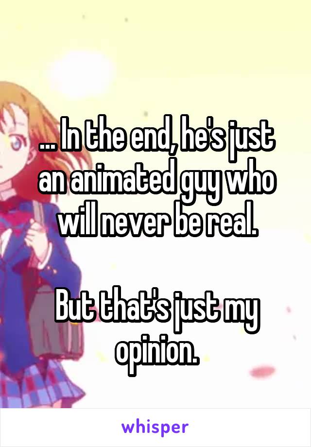 
... In the end, he's just an animated guy who will never be real.

But that's just my opinion.