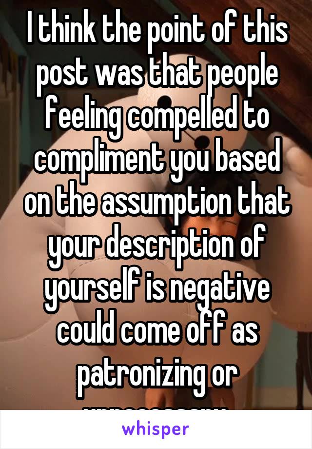 I think the point of this post was that people feeling compelled to compliment you based on the assumption that your description of yourself is negative could come off as patronizing or unnecessary.