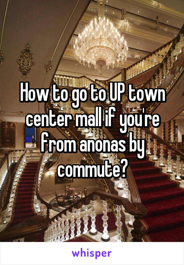 How to go to UP town center mall if you're from anonas by commute?