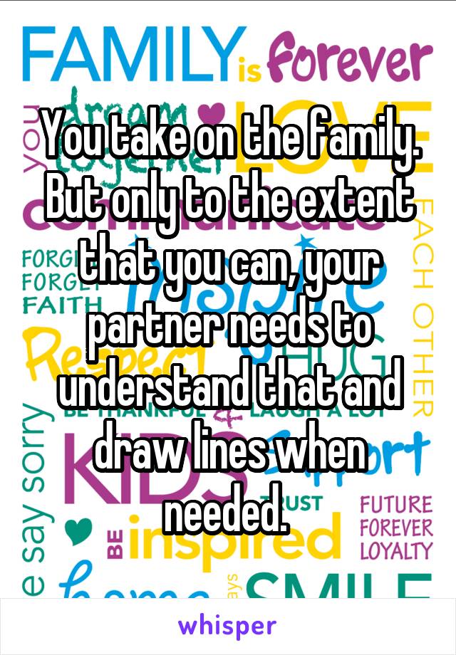 You take on the family. But only to the extent that you can, your partner needs to understand that and draw lines when needed. 