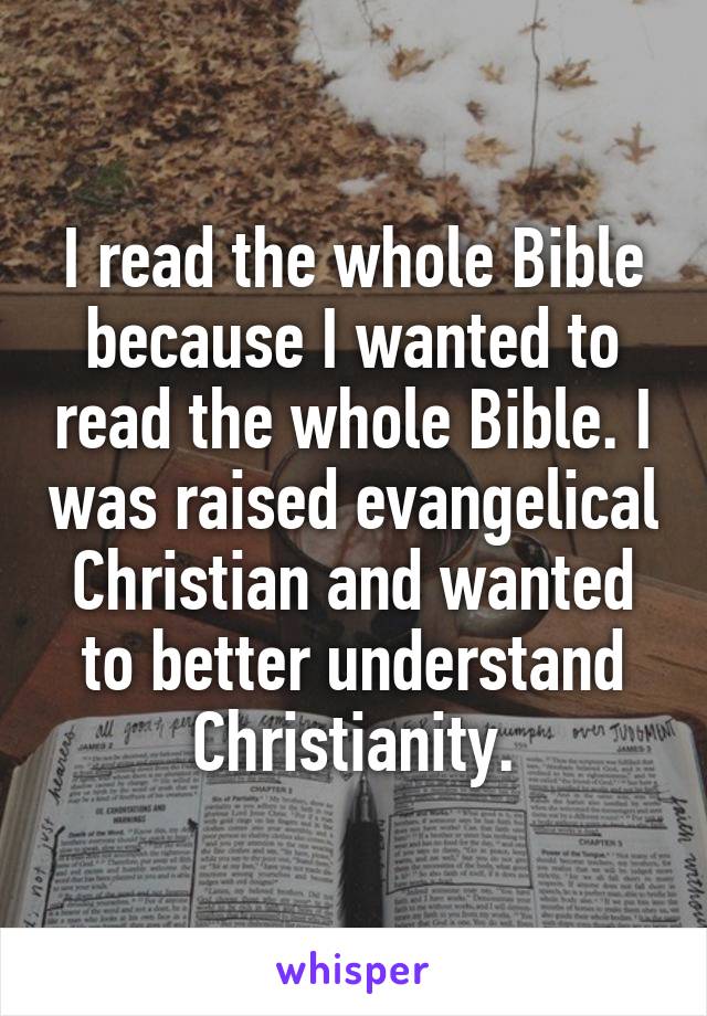 I read the whole Bible because I wanted to read the whole Bible. I was raised evangelical Christian and wanted to better understand Christianity.