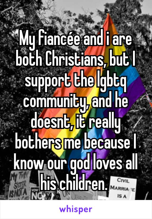 My fiancée and i are both Christians, but I support the lgbtq community, and he doesnt, it really bothers me because I know our god loves all his children. 