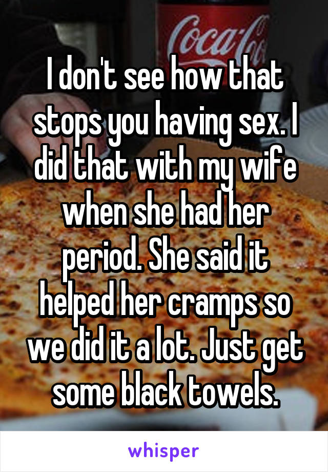 I don't see how that stops you having sex. I did that with my wife when she had her period. She said it helped her cramps so we did it a lot. Just get some black towels.