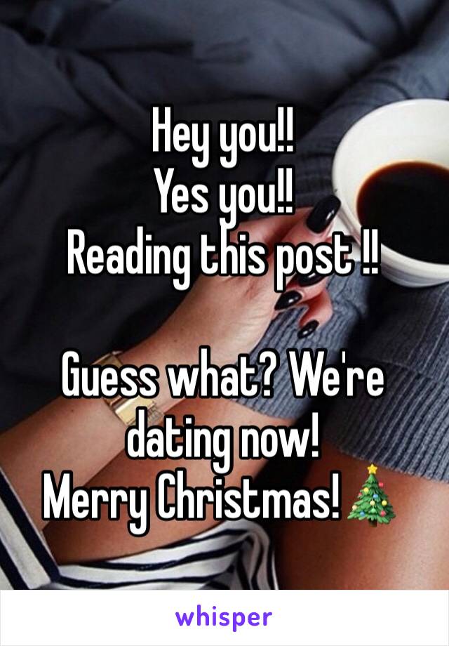 Hey you!!
Yes you!!
Reading this post !!

Guess what? We're dating now! 
Merry Christmas!🎄 