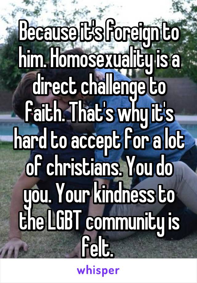 Because it's foreign to him. Homosexuality is a direct challenge to faith. That's why it's hard to accept for a lot of christians. You do you. Your kindness to the LGBT community is felt. 