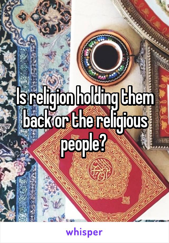 Is religion holding them back or the religious people? 