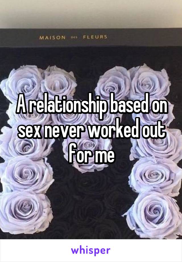 A relationship based on sex never worked out for me