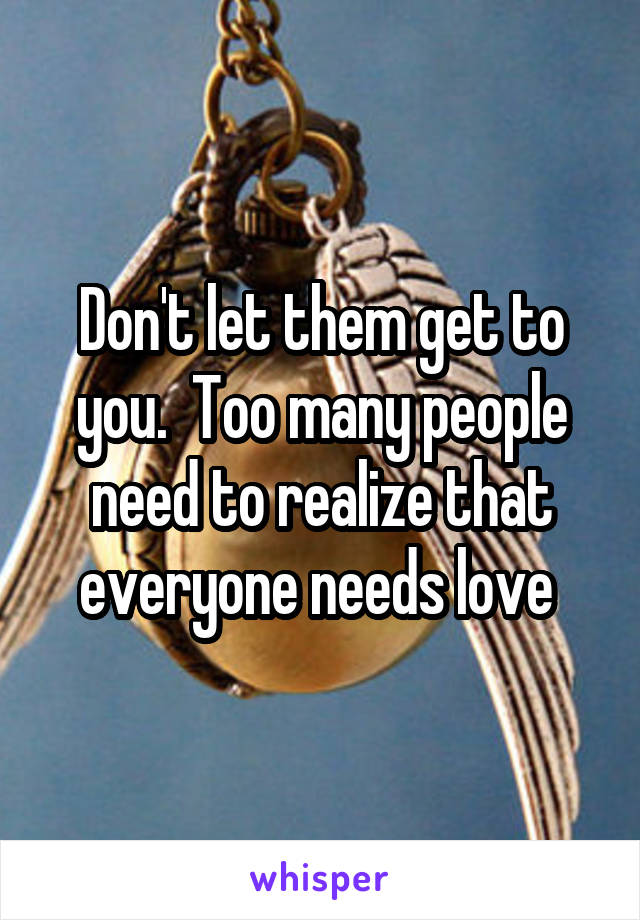 Don't let them get to you.  Too many people need to realize that everyone needs love 