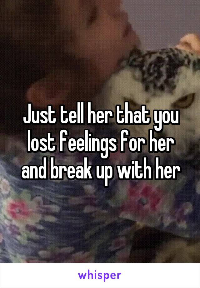 Just tell her that you lost feelings for her and break up with her