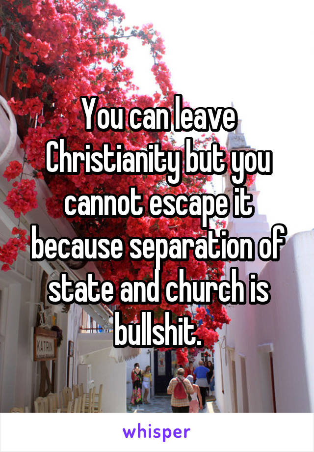 You can leave Christianity but you cannot escape it because separation of state and church is bullshit.