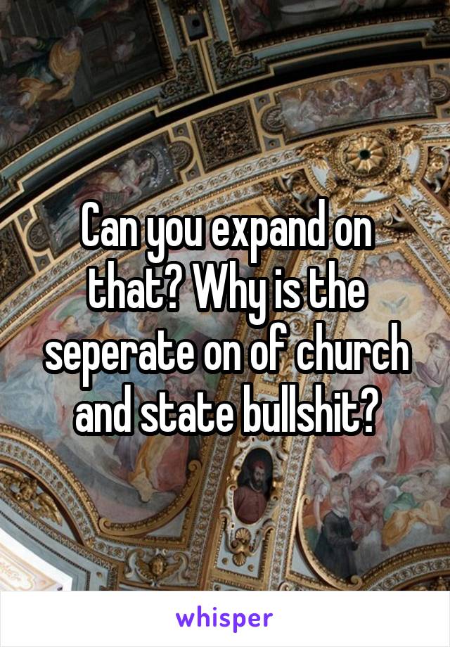 Can you expand on that? Why is the seperate on of church and state bullshit?