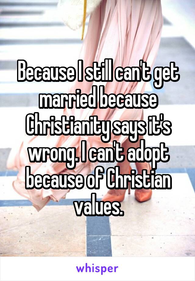 Because I still can't get married because Christianity says it's wrong. I can't adopt because of Christian values.