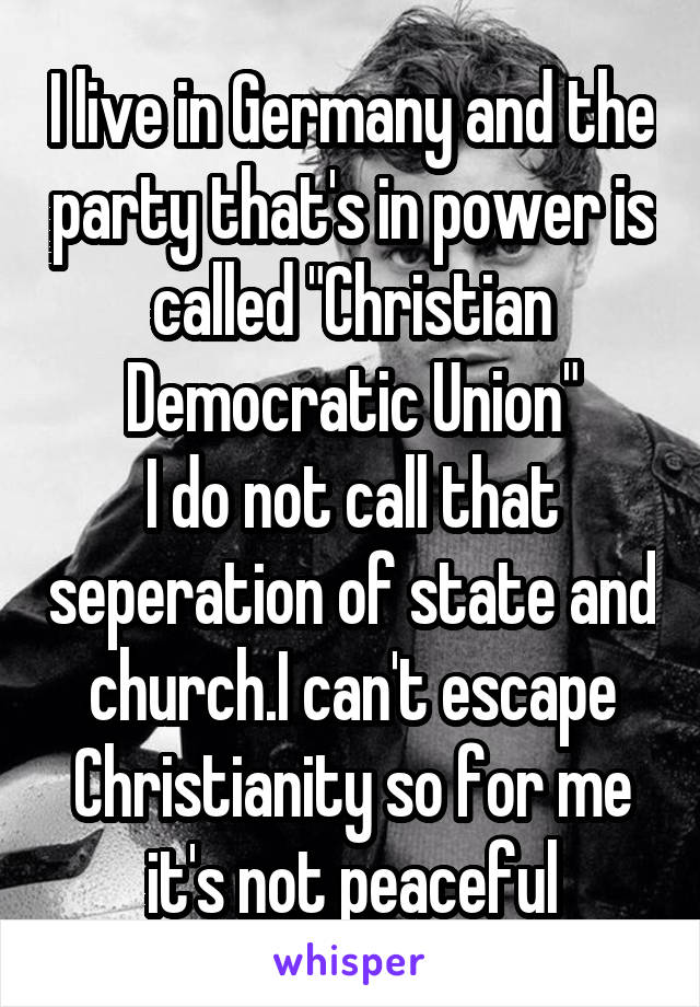 I live in Germany and the party that's in power is called "Christian Democratic Union"
I do not call that seperation of state and church.I can't escape Christianity so for me it's not peaceful