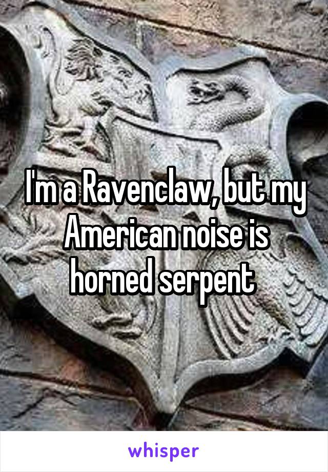 I'm a Ravenclaw, but my American noise is horned serpent 