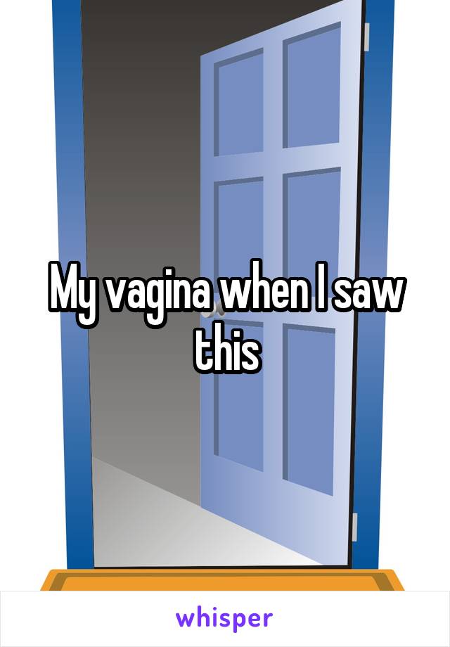My vagina when I saw this