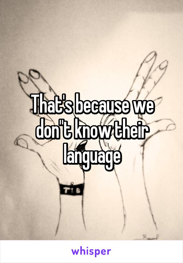 That's because we don"t know their language