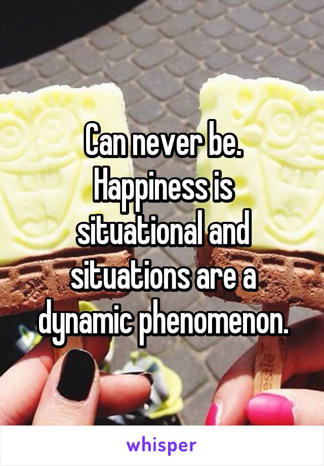 Can never be.
Happiness is situational and situations are a dynamic phenomenon.